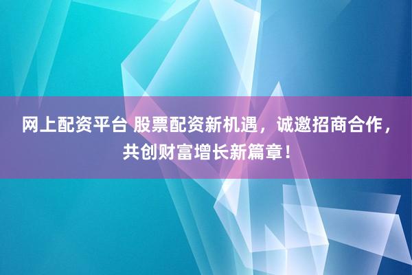 网上配资平台 股票配资新机遇，诚邀招商合作，共创财富增长新篇章！