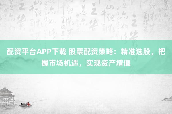 配资平台APP下载 股票配资策略：精准选股，把握市场机遇，实现资产增值