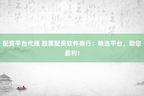 配资平台代理 股票配资软件排行：精选平台，助您盈利！