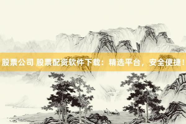 股票公司 股票配资软件下载：精选平台，安全便捷！