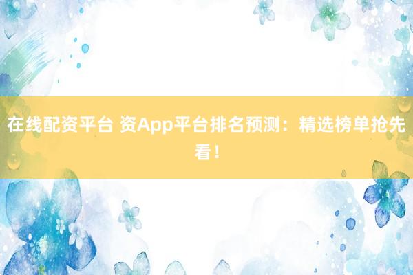 在线配资平台 资App平台排名预测：精选榜单抢先看！