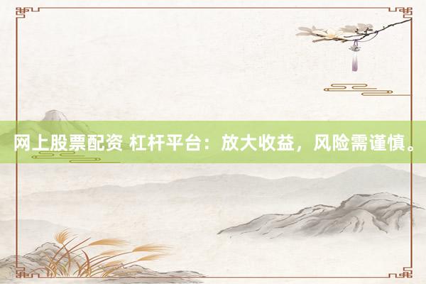 网上股票配资 杠杆平台：放大收益，风险需谨慎。