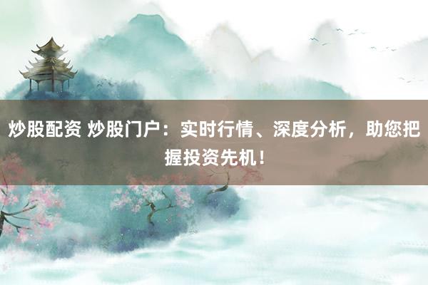 炒股配资 炒股门户：实时行情、深度分析，助您把握投资先机！