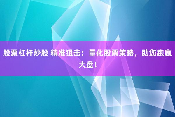 股票杠杆炒股 精准狙击：量化股票策略，助您跑赢大盘！