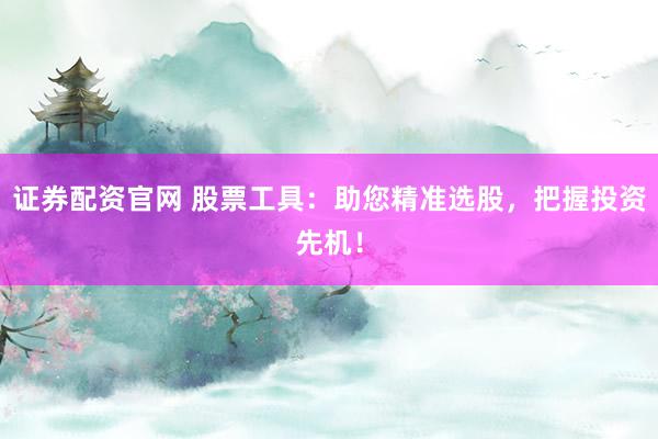 证券配资官网 股票工具：助您精准选股，把握投资先机！