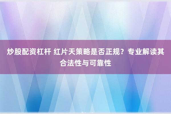 炒股配资杠杆 红片天策略是否正规？专业解读其合法性与可靠性