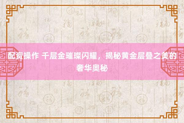 配资操作 千层金璀璨闪耀，揭秘黄金层叠之美的奢华奥秘