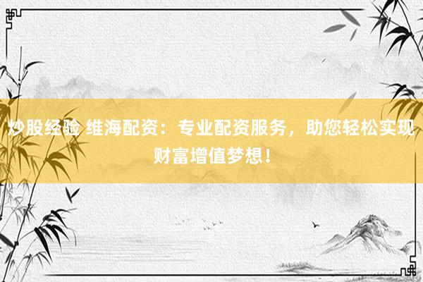 炒股经验 维海配资：专业配资服务，助您轻松实现财富增值梦想！