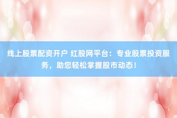 线上股票配资开户 红股网平台：专业股票投资服务，助您轻松掌握股市动态！