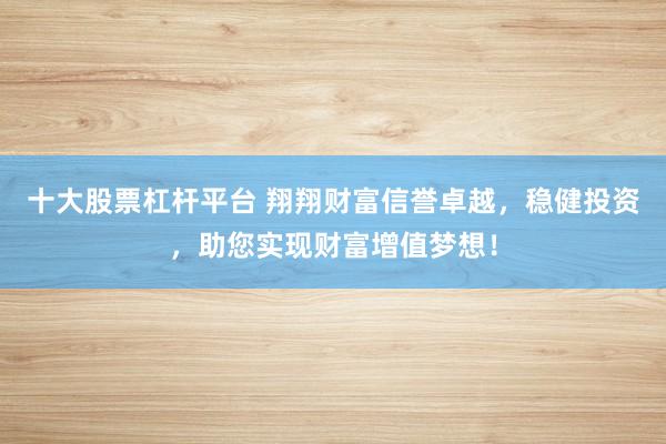 十大股票杠杆平台 翔翔财富信誉卓越，稳健投资，助您实现财富增值梦想！