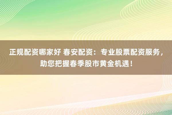 正规配资哪家好 春安配资：专业股票配资服务，助您把握春季股市黄金机遇！