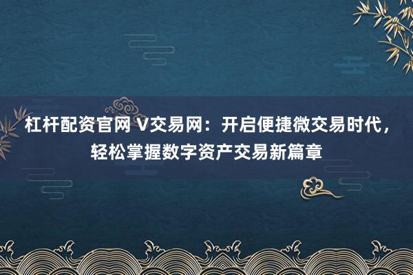 杠杆配资官网 V交易网：开启便捷微交易时代，轻松掌握数字资产交易新篇章