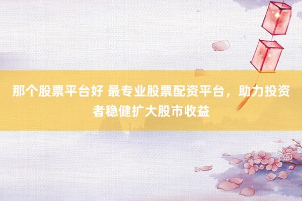 那个股票平台好 最专业股票配资平台，助力投资者稳健扩大股市收益