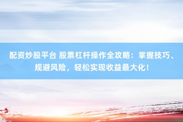 配资炒股平台 股票杠杆操作全攻略：掌握技巧、规避风险，轻松实现收益最大化！