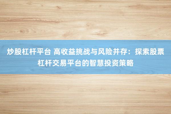 炒股杠杆平台 高收益挑战与风险并存：探索股票杠杆交易平台的智慧投资策略