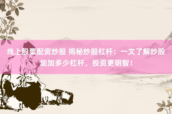线上股票配资炒股 揭秘炒股杠杆：一文了解炒股能加多少杠杆，投资更明智！