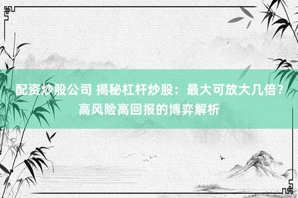 配资炒股公司 揭秘杠杆炒股：最大可放大几倍？高风险高回报的博弈解析