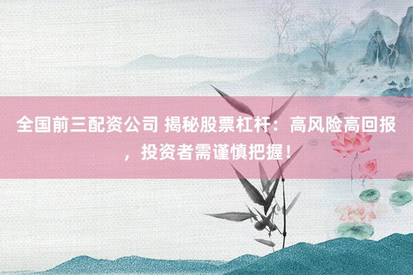 全国前三配资公司 揭秘股票杠杆：高风险高回报，投资者需谨慎把握！