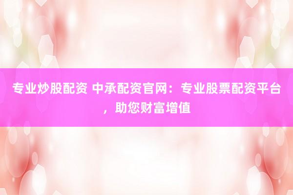 专业炒股配资 中承配资官网：专业股票配资平台，助您财富增值