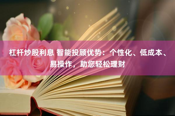 杠杆炒股利息 智能投顾优势：个性化、低成本、易操作，助您轻松理财