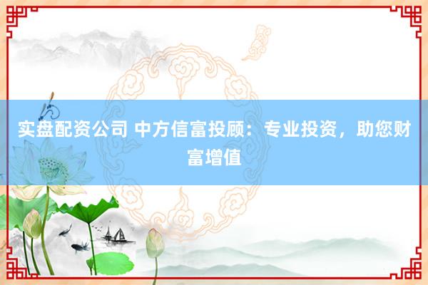 实盘配资公司 中方信富投顾：专业投资，助您财富增值