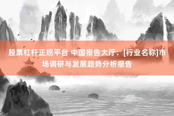 股票杠杆正规平台 中国报告大厅：[行业名称]市场调研与发展趋势分析报告