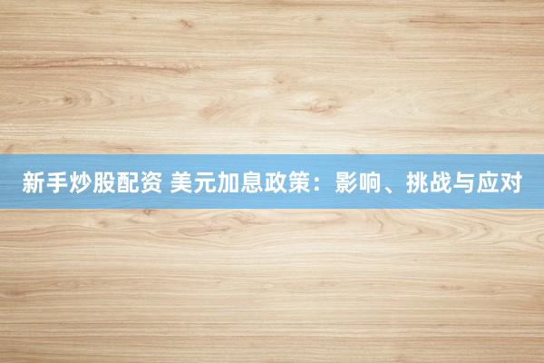新手炒股配资 美元加息政策：影响、挑战与应对