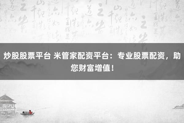 炒股股票平台 米管家配资平台：专业股票配资，助您财富增值！