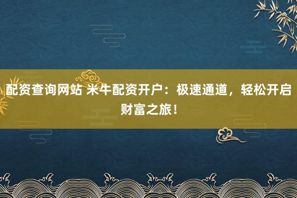 配资查询网站 米牛配资开户：极速通道，轻松开启财富之旅！