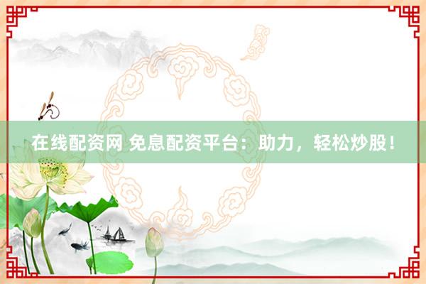 在线配资网 免息配资平台：助力，轻松炒股！