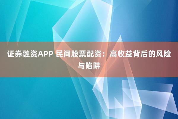 证券融资APP 民间股票配资：高收益背后的风险与陷阱