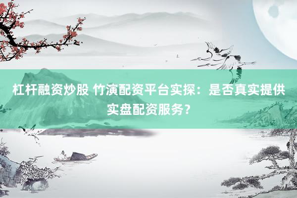 杠杆融资炒股 竹演配资平台实探：是否真实提供实盘配资服务？