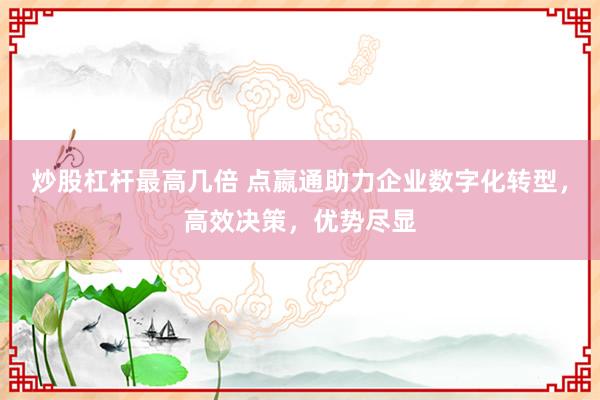 炒股杠杆最高几倍 点嬴通助力企业数字化转型，高效决策，优势尽显