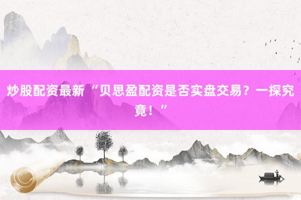 炒股配资最新 “贝思盈配资是否实盘交易？一探究竟！”