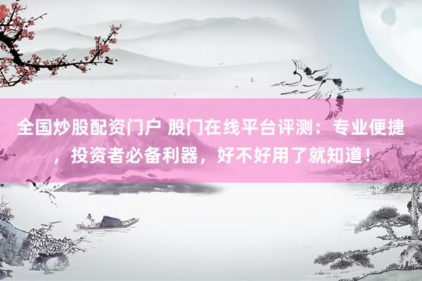 全国炒股配资门户 股门在线平台评测：专业便捷，投资者必备利器，好不好用了就知道！