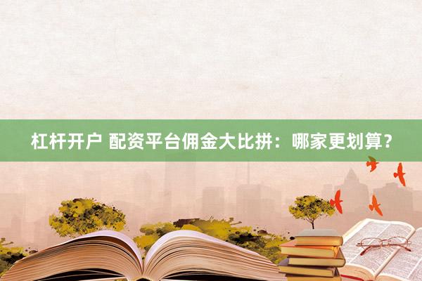 杠杆开户 配资平台佣金大比拼：哪家更划算？