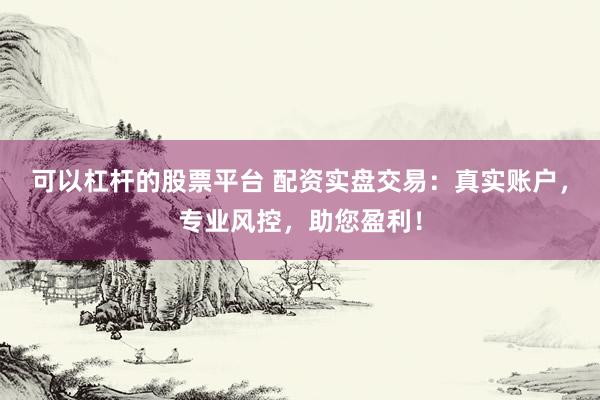 可以杠杆的股票平台 配资实盘交易：真实账户，专业风控，助您盈利！