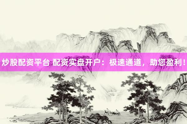 炒股配资平台 配资实盘开户：极速通道，助您盈利！