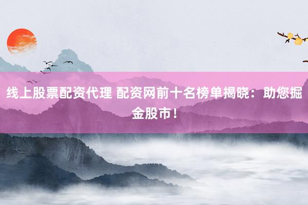 线上股票配资代理 配资网前十名榜单揭晓：助您掘金股市！