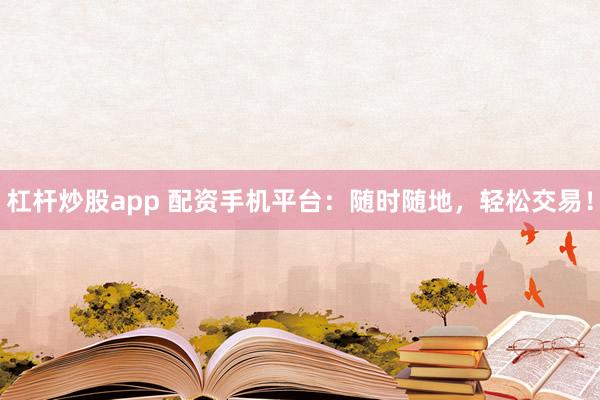 杠杆炒股app 配资手机平台：随时随地，轻松交易！