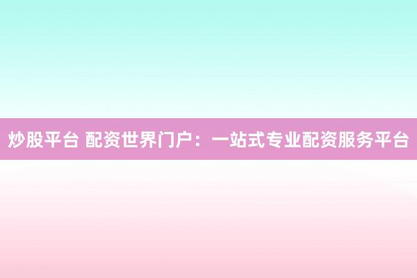 炒股平台 配资世界门户：一站式专业配资服务平台