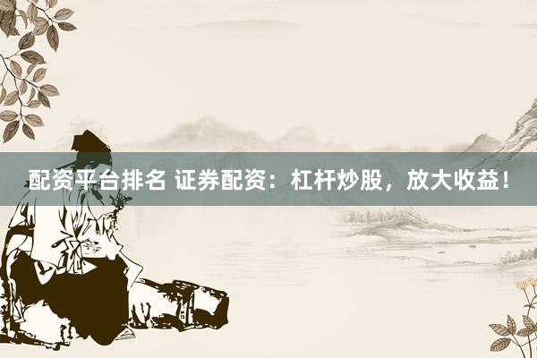 配资平台排名 证券配资：杠杆炒股，放大收益！