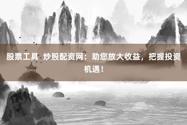 股票工具  炒股配资网：助您放大收益，把握投资机遇！