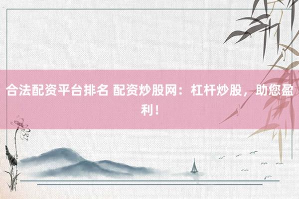 合法配资平台排名 配资炒股网：杠杆炒股，助您盈利！