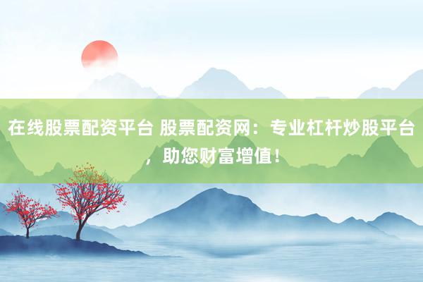 在线股票配资平台 股票配资网：专业杠杆炒股平台，助您财富增值！