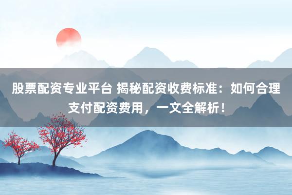 股票配资专业平台 揭秘配资收费标准：如何合理支付配资费用，一文全解析！