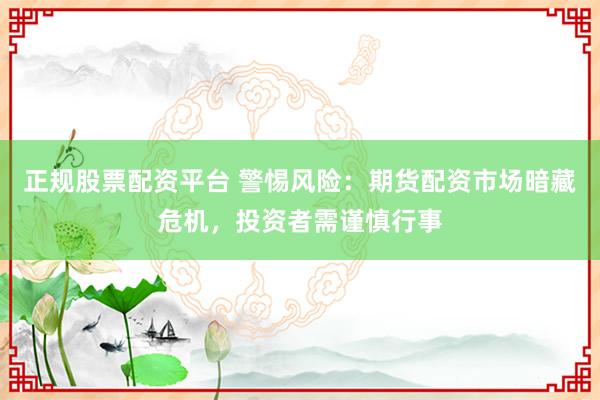 正规股票配资平台 警惕风险：期货配资市场暗藏危机，投资者需谨慎行事