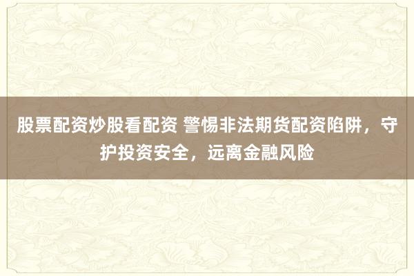 股票配资炒股看配资 警惕非法期货配资陷阱，守护投资安全，远离金融风险