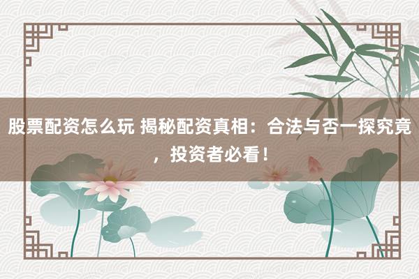 股票配资怎么玩 揭秘配资真相：合法与否一探究竟，投资者必看！