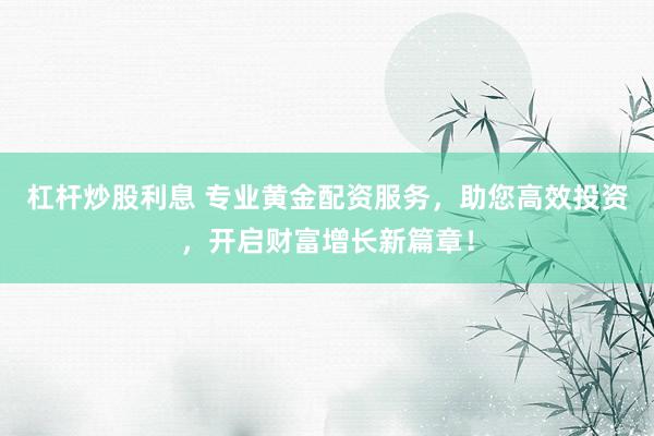 杠杆炒股利息 专业黄金配资服务，助您高效投资，开启财富增长新篇章！